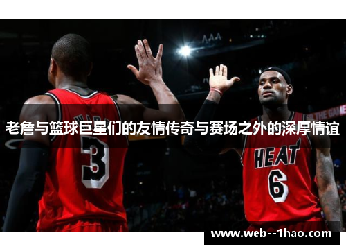 老詹与篮球巨星们的友情传奇与赛场之外的深厚情谊