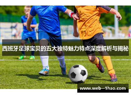 西班牙足球宝贝的五大独特魅力特点深度解析与揭秘