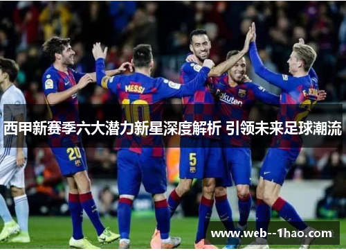西甲新赛季六大潜力新星深度解析 引领未来足球潮流