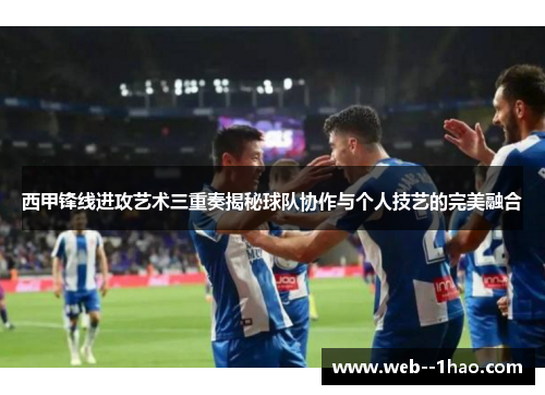 西甲锋线进攻艺术三重奏揭秘球队协作与个人技艺的完美融合