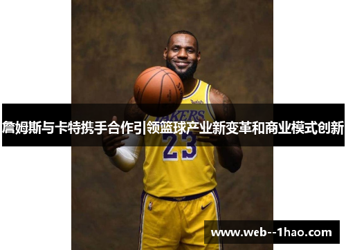 詹姆斯与卡特携手合作引领篮球产业新变革和商业模式创新
