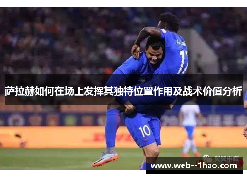 萨拉赫如何在场上发挥其独特位置作用及战术价值分析