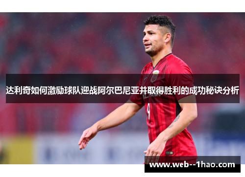 达利奇如何激励球队迎战阿尔巴尼亚并取得胜利的成功秘诀分析