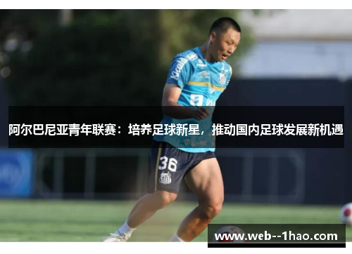 阿尔巴尼亚青年联赛：培养足球新星，推动国内足球发展新机遇