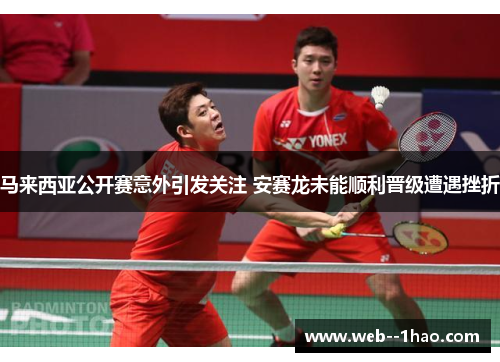 马来西亚公开赛意外引发关注 安赛龙未能顺利晋级遭遇挫折