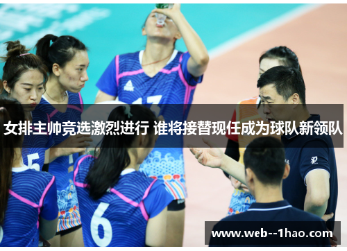 女排主帅竞选激烈进行 谁将接替现任成为球队新领队