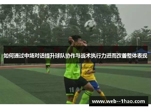 如何通过中场对话提升球队协作与战术执行力进而改善整体表现
