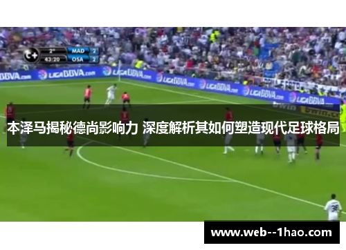 本泽马揭秘德尚影响力 深度解析其如何塑造现代足球格局