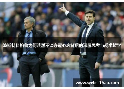 波斯特科格鲁为何淡然不谈夺冠心态背后的深层思考与战术哲学