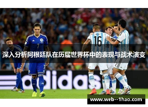 深入分析阿根廷队在历届世界杯中的表现与战术演变 深入分析阿根廷队在历届世界杯中的表现与战术演变