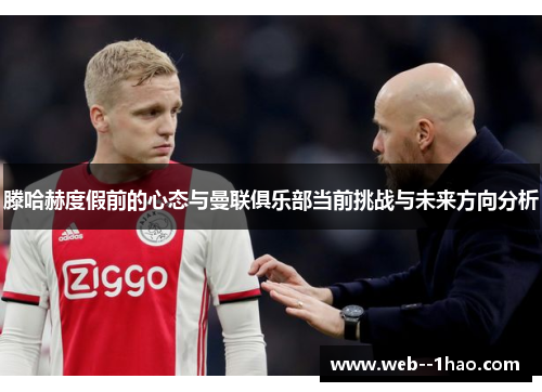 滕哈赫度假前的心态与曼联俱乐部当前挑战与未来方向分析 滕哈赫度假前的心态与曼联俱乐部当前挑战与未来方向分析