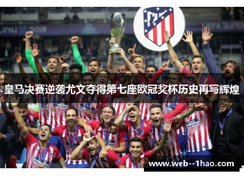 皇马决赛逆袭尤文夺得第七座欧冠奖杯历史再写辉煌