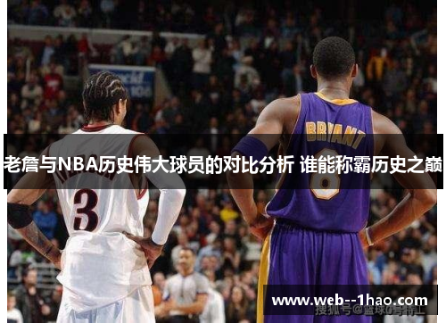 老詹与NBA历史伟大球员的对比分析 谁能称霸历史之巅