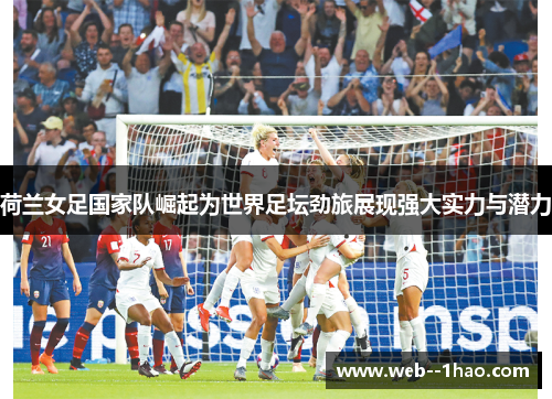 荷兰女足国家队崛起为世界足坛劲旅展现强大实力与潜力