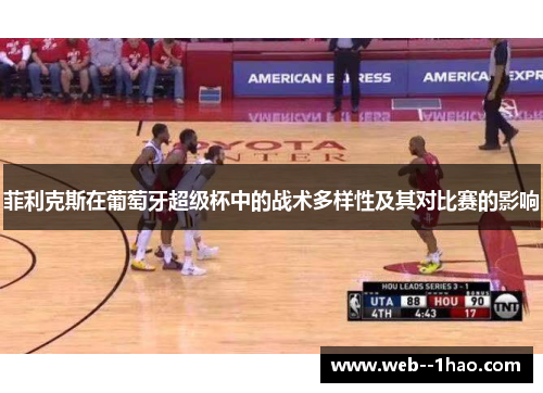 菲利克斯在葡萄牙超级杯中的战术多样性及其对比赛的影响