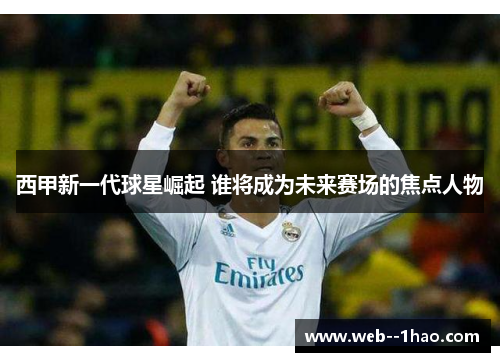 西甲新一代球星崛起 谁将成为未来赛场的焦点人物