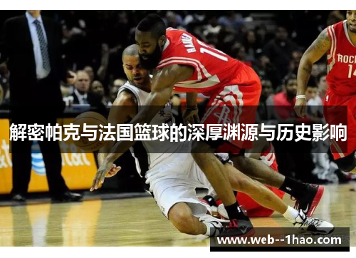解密帕克与法国篮球的深厚渊源与历史影响 解密帕克与法国篮球的深厚渊源与历史影响
