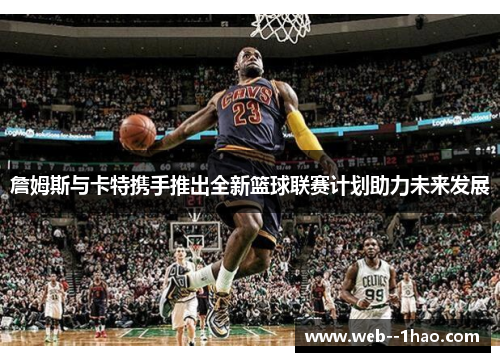 詹姆斯与卡特携手推出全新篮球联赛计划助力未来发展 詹姆斯与卡特携手推出全新篮球联赛计划助力未来发展