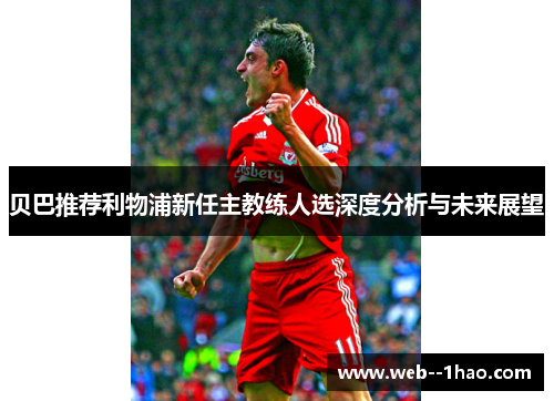 贝巴推荐利物浦新任主教练人选深度分析与未来展望 贝巴推荐利物浦新任主教练人选深度分析与未来展望