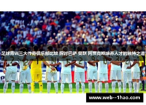足球青训三大传奇俱乐部比较 探讨巴萨 曼联 阿贾克斯培养人才的独特之道 足球青训三大传奇俱乐部比较 探讨巴萨 曼联 阿贾克斯培养人才的独特之道