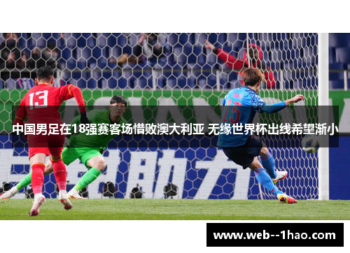 中国男足在18强赛客场惜败澳大利亚 无缘世界杯出线希望渐小