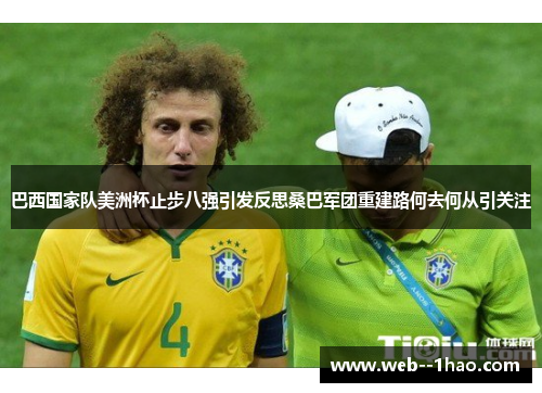 巴西国家队美洲杯止步八强引发反思桑巴军团重建路何去何从引关注 巴西国家队美洲杯止步八强引发反思桑巴军团重建路何去何从引关注