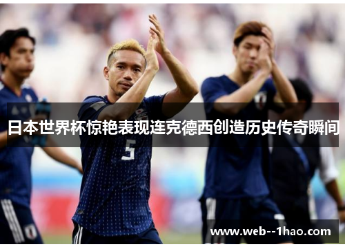 日本世界杯惊艳表现连克德西创造历史传奇瞬间