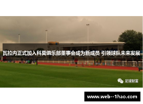 瓦拉内正式加入科莫俱乐部董事会成为新成员 引领球队未来发展