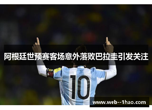 阿根廷世预赛客场意外落败巴拉圭引发关注