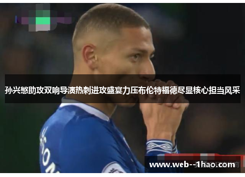 孙兴慜助攻双响导演热刺进攻盛宴力压布伦特福德尽显核心担当风采