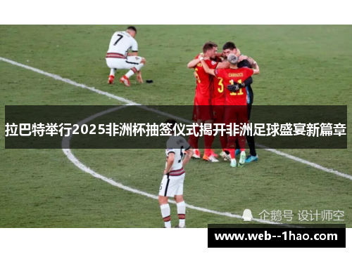 拉巴特举行2025非洲杯抽签仪式揭开非洲足球盛宴新篇章