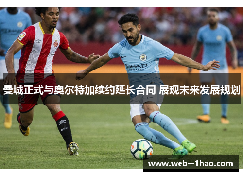 曼城正式与奥尔特加续约延长合同 展现未来发展规划