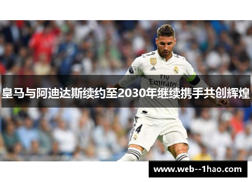 皇马与阿迪达斯续约至2030年继续携手共创辉煌