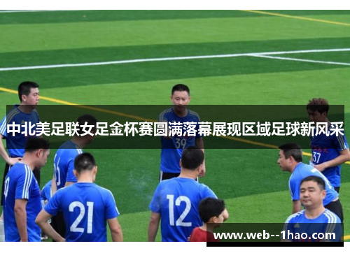 中北美足联女足金杯赛圆满落幕展现区域足球新风采 中北美足联女足金杯赛圆满落幕展现区域足球新风采