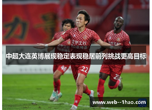 中超大连英博展现稳定表现稳居前列挑战更高目标