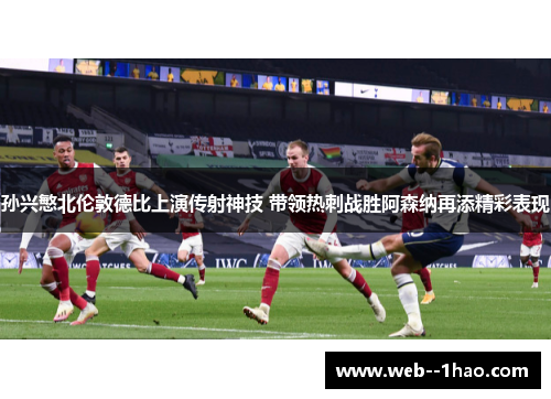 孙兴慜北伦敦德比上演传射神技 带领热刺战胜阿森纳再添精彩表现 孙兴慜北伦敦德比上演传射神技 带领热刺战胜阿森纳再添精彩表现